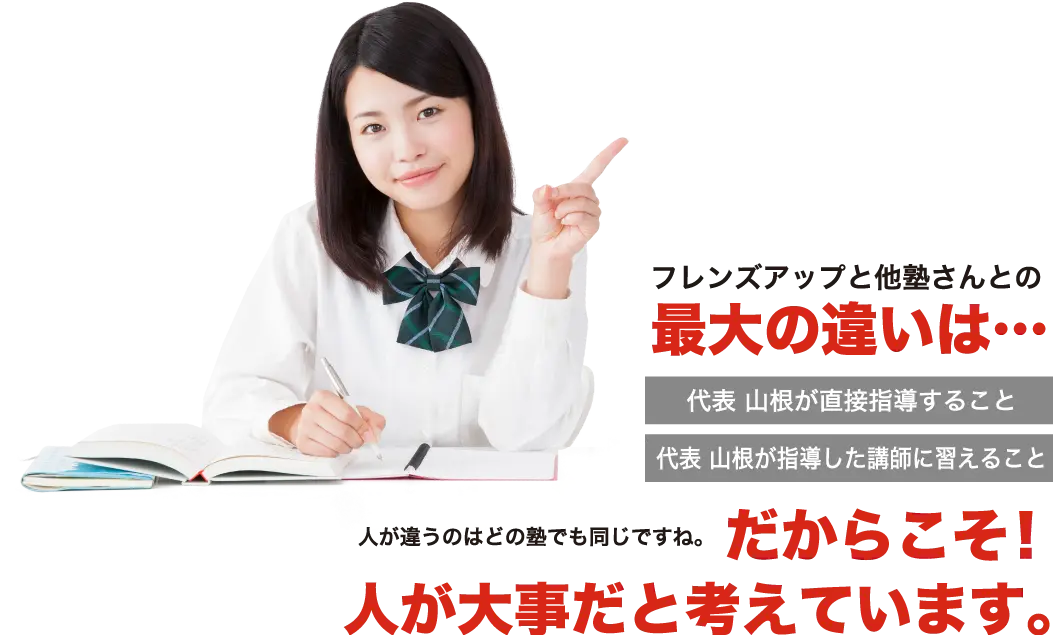 フレンズアップと他塾さんとの最大の違いは・・・代表山根が直接指導すること、代表山根が指導した講師に習えること。人が違うのはどの塾でも同じですね。だからこそ！人が大事だと考えています。